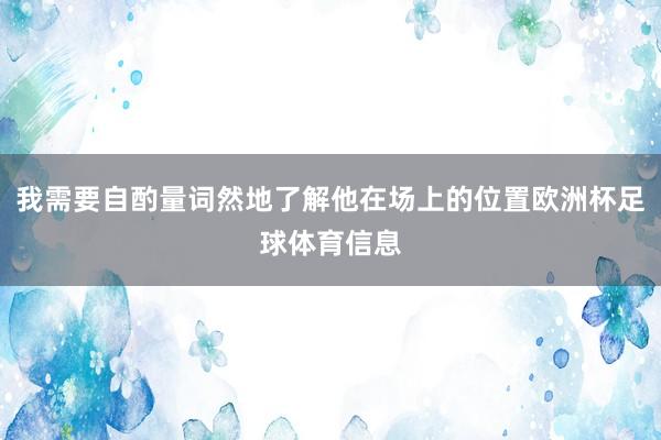 我需要自酌量词然地了解他在场上的位置欧洲杯足球体育信息