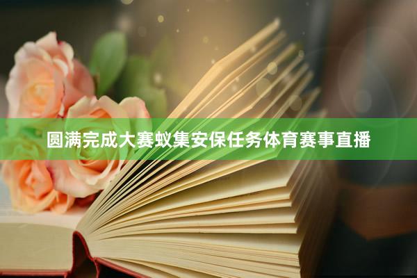 圆满完成大赛蚁集安保任务体育赛事直播