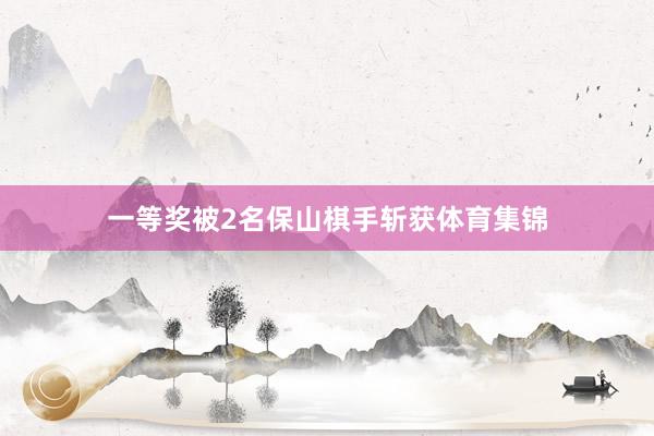 一等奖被2名保山棋手斩获体育集锦