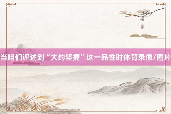 当咱们评述到“大约坚握”这一品性时体育录像/图片