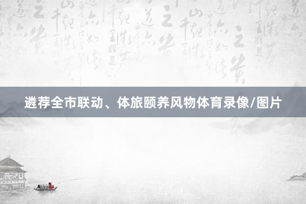 遴荐全市联动、体旅颐养风物体育录像/图片