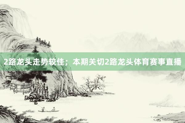 2路龙头走势较佳；本期关切2路龙头体育赛事直播