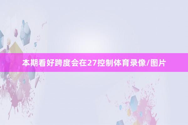 本期看好跨度会在27控制体育录像/图片