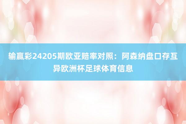 输赢彩24205期欧亚赔率对照：阿森纳盘口存互异欧洲杯足球体育信息
