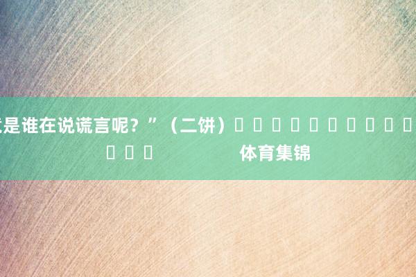 究竟是谁在说谎言呢？”　　（二饼）															                体育集锦