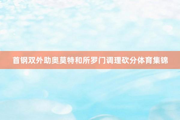 首钢双外助奥莫特和所罗门调理砍分体育集锦