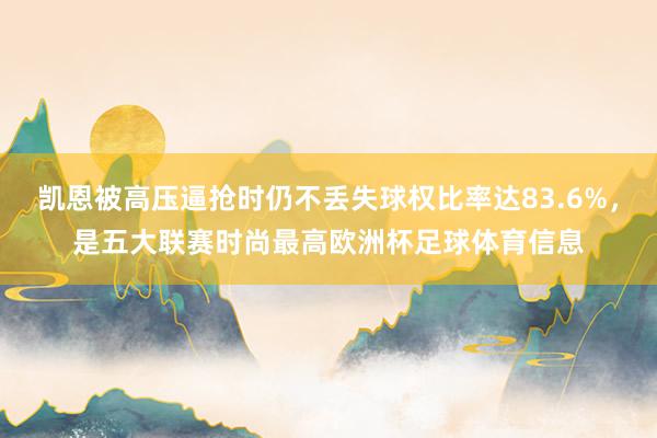 凯恩被高压逼抢时仍不丢失球权比率达83.6%，是五大联赛时尚最高欧洲杯足球体育信息