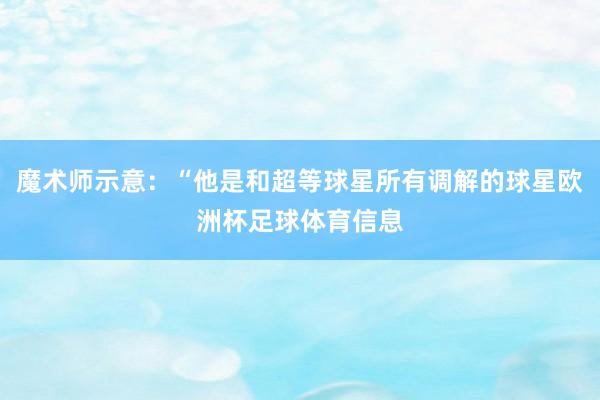 魔术师示意：“他是和超等球星所有调解的球星欧洲杯足球体育信息