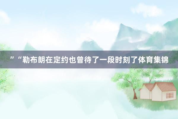 ” “勒布朗在定约也曾待了一段时刻了体育集锦