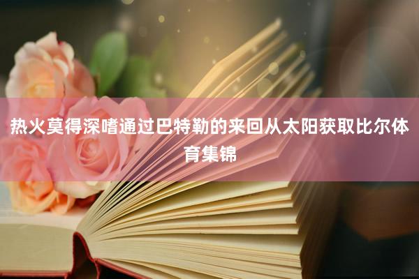 热火莫得深嗜通过巴特勒的来回从太阳获取比尔体育集锦