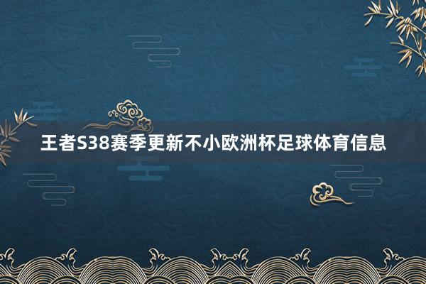 王者S38赛季更新不小欧洲杯足球体育信息