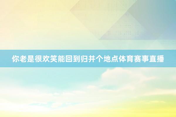 你老是很欢笑能回到归并个地点体育赛事直播