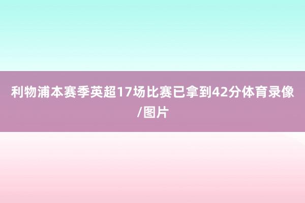 利物浦本赛季英超17场比赛已拿到42分体育录像/图片