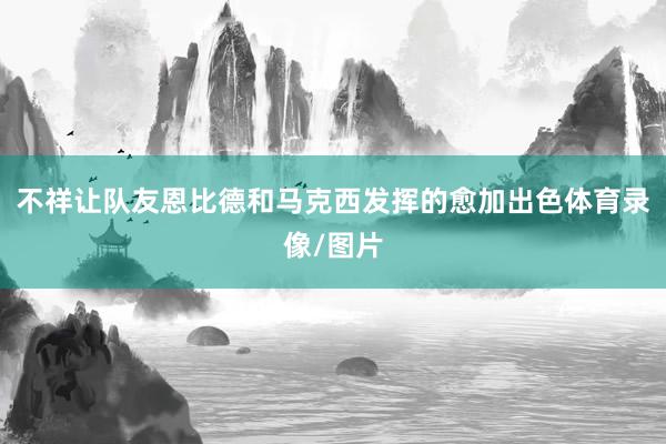 不祥让队友恩比德和马克西发挥的愈加出色体育录像/图片