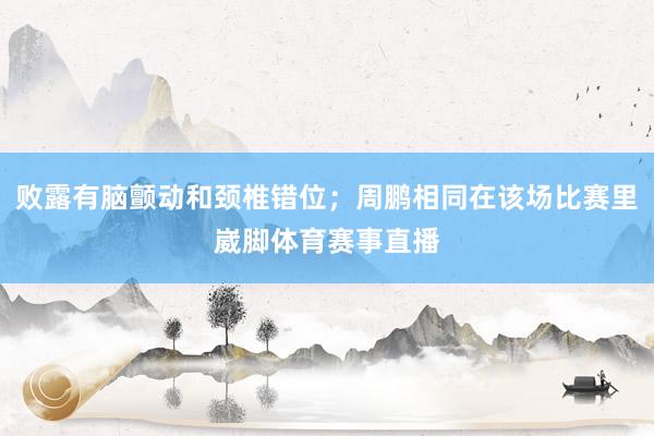 败露有脑颤动和颈椎错位；周鹏相同在该场比赛里崴脚体育赛事直播