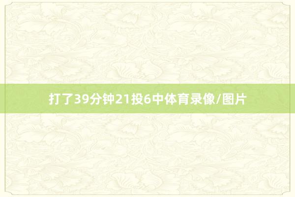 打了39分钟21投6中体育录像/图片