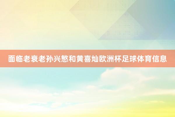 面临老衰老孙兴慜和黄喜灿欧洲杯足球体育信息