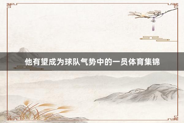 他有望成为球队气势中的一员体育集锦