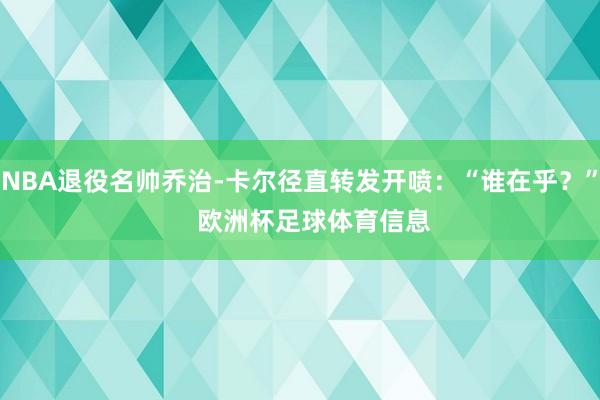 NBA退役名帅乔治-卡尔径直转发开喷：“谁在乎？”    欧洲杯足球体育信息
