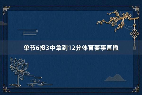 单节6投3中拿到12分体育赛事直播