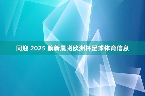 同迎 2025 簇新晨曦欧洲杯足球体育信息