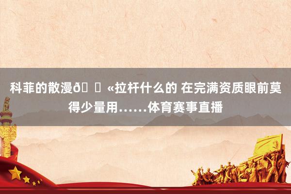 科菲的散漫😫拉杆什么的 在完满资质眼前莫得少量用……体育赛事直播