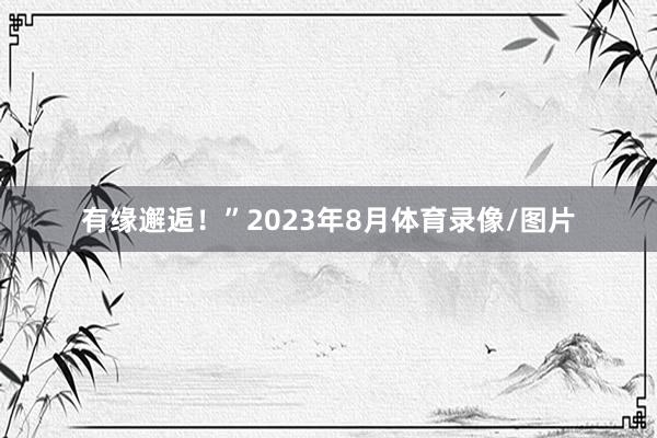 有缘邂逅！”2023年8月体育录像/图片