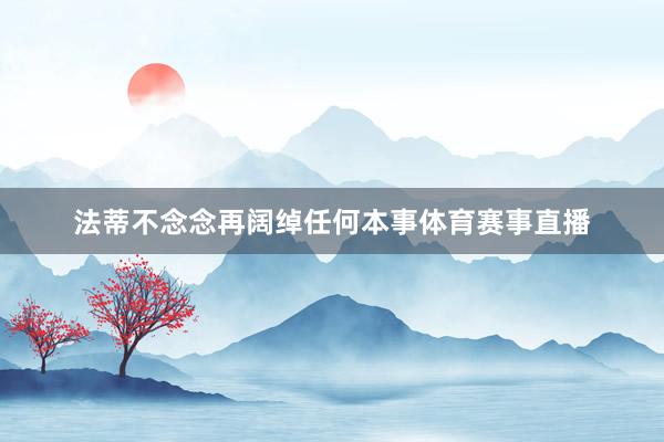 法蒂不念念再阔绰任何本事体育赛事直播
