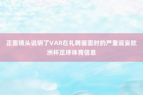 正面镜头说明了VAR在礼聘画面时的严重诞妄欧洲杯足球体育信息