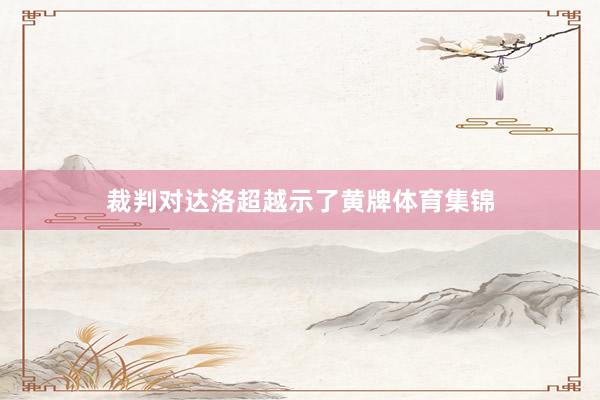 裁判对达洛超越示了黄牌体育集锦