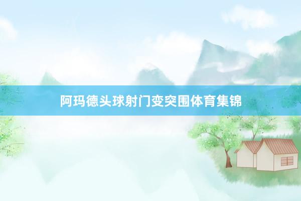 阿玛德头球射门变突围体育集锦