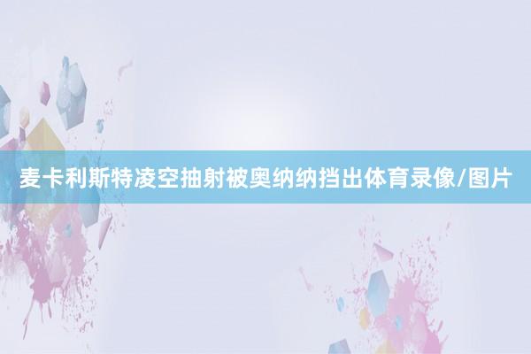 麦卡利斯特凌空抽射被奥纳纳挡出体育录像/图片