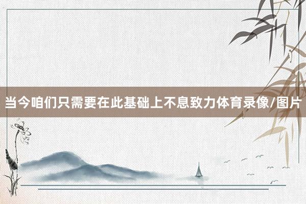 当今咱们只需要在此基础上不息致力体育录像/图片