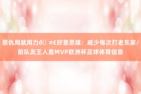 恩仇局就用力🤣好意思媒：威少每次打老东家/前队友王人是MVP欧洲杯足球体育信息
