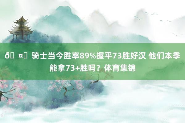 🤔骑士当今胜率89%握平73胜好汉 他们本季能拿73+胜吗？体育集锦
