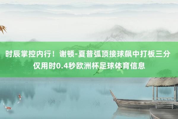 时辰掌控内行！谢顿-夏普弧顶接球飙中打板三分 仅用时0.4秒欧洲杯足球体育信息