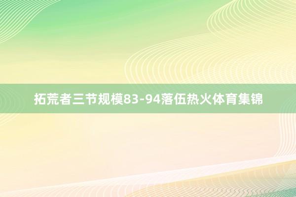 拓荒者三节规模83-94落伍热火体育集锦