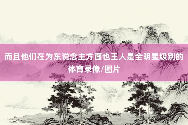 而且他们在为东说念主方面也王人是全明星级别的体育录像/图片