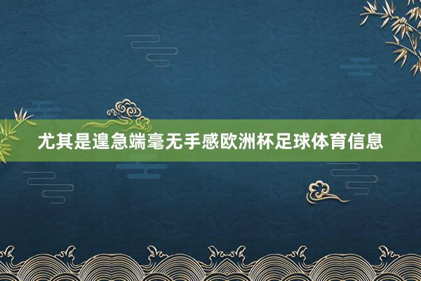 尤其是遑急端毫无手感欧洲杯足球体育信息
