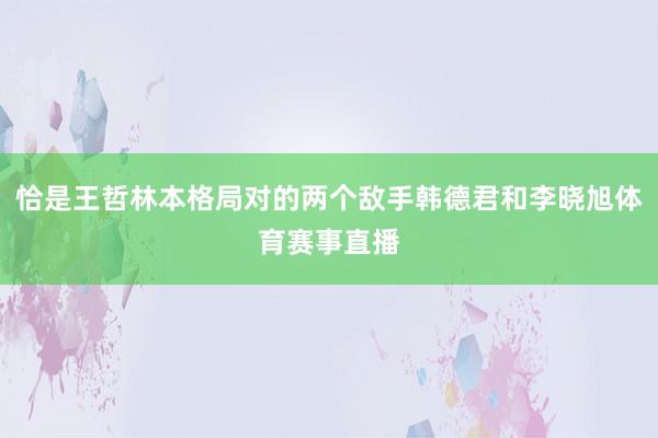 恰是王哲林本格局对的两个敌手韩德君和李晓旭体育赛事直播