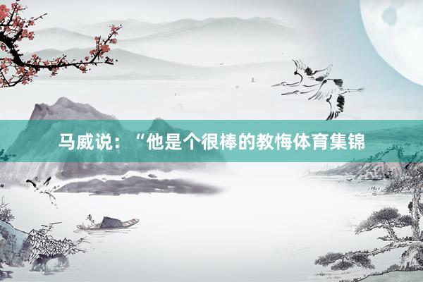 马威说：“他是个很棒的教悔体育集锦