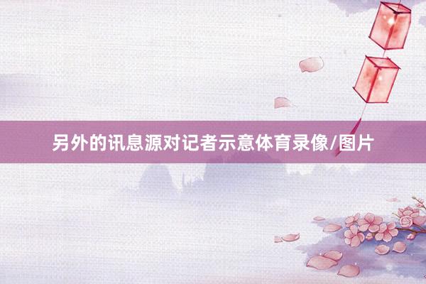 另外的讯息源对记者示意体育录像/图片