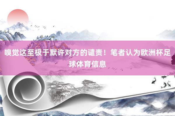 嗅觉这至极于默许对方的谴责！笔者认为欧洲杯足球体育信息