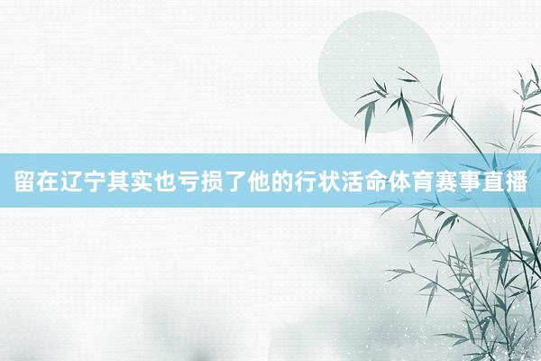 留在辽宁其实也亏损了他的行状活命体育赛事直播