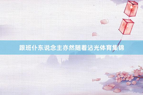 跟班仆东说念主亦然随着沾光体育集锦