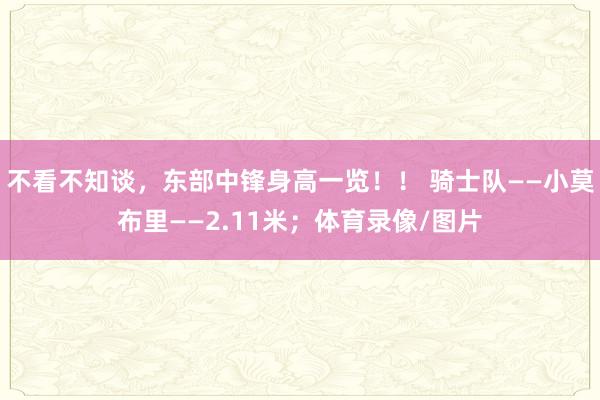 不看不知谈，东部中锋身高一览！！ 骑士队——小莫布里——2.11米；体育录像/图片