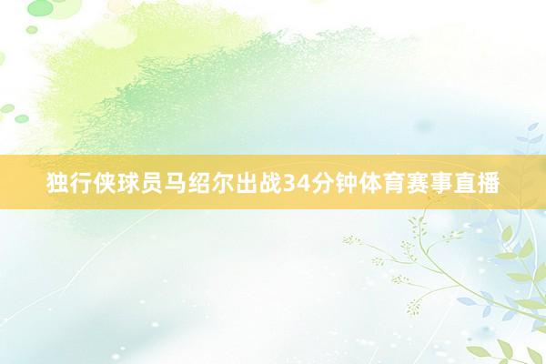 独行侠球员马绍尔出战34分钟体育赛事直播