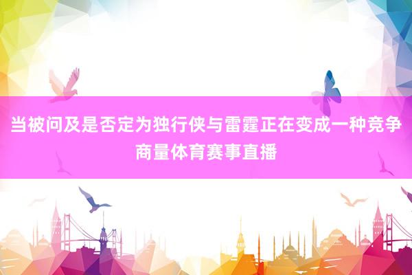 当被问及是否定为独行侠与雷霆正在变成一种竞争商量体育赛事直播