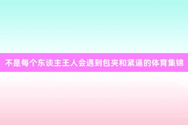 不是每个东谈主王人会遇到包夹和紧逼的体育集锦