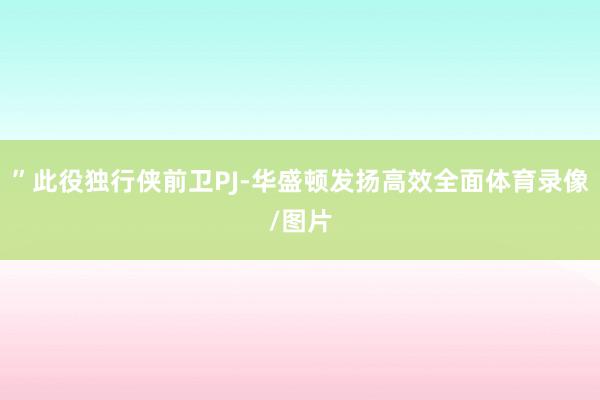 ”此役独行侠前卫PJ-华盛顿发扬高效全面体育录像/图片